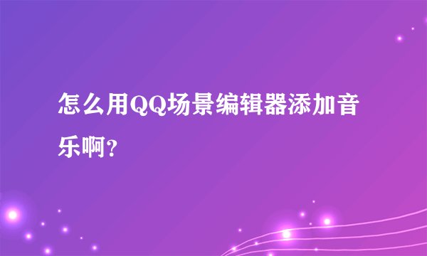 怎么用QQ场景编辑器添加音乐啊？