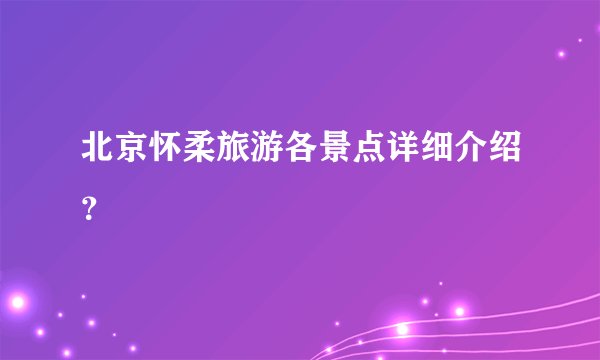 北京怀柔旅游各景点详细介绍？