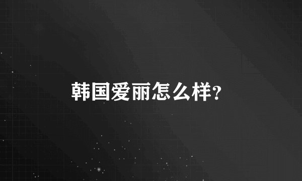 韩国爱丽怎么样?