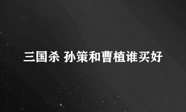 三国杀 孙策和曹植谁买好