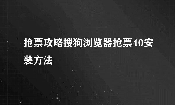 抢票攻略搜狗浏览器抢票40安装方法