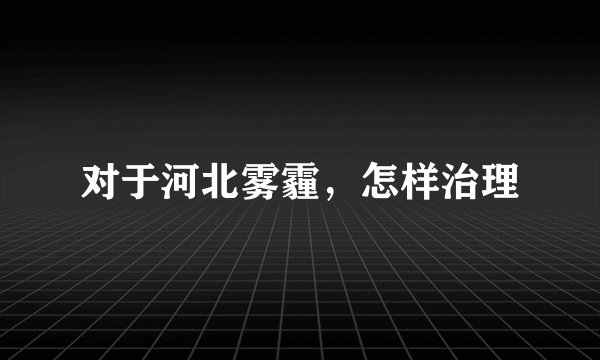 对于河北雾霾，怎样治理