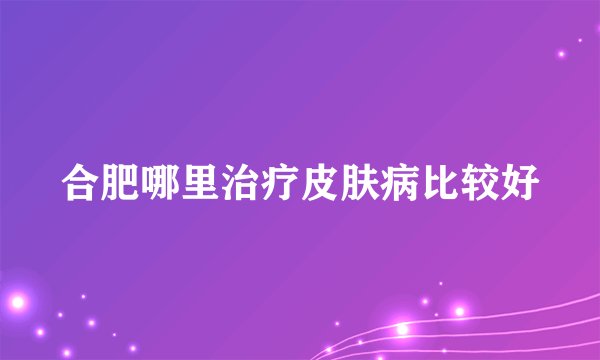 合肥哪里治疗皮肤病比较好