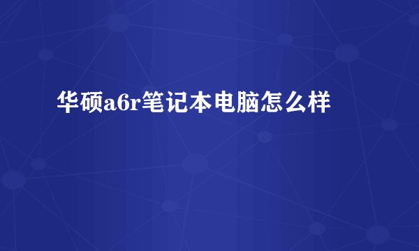 华硕a6r笔记本电脑怎么样