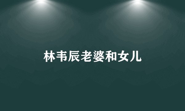 林韦辰老婆和女儿