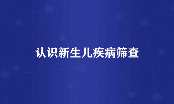 认识新生儿疾病筛查