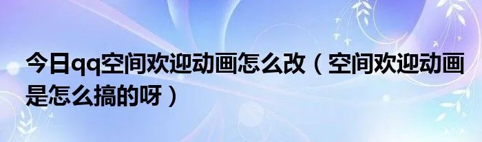 今日qq空间欢迎动画怎么改（空间欢迎动画是怎么搞的呀）
