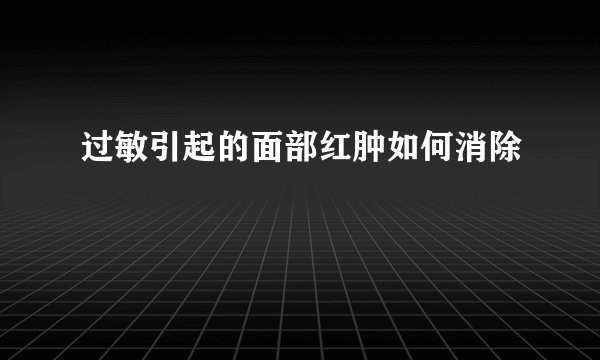过敏引起的面部红肿如何消除