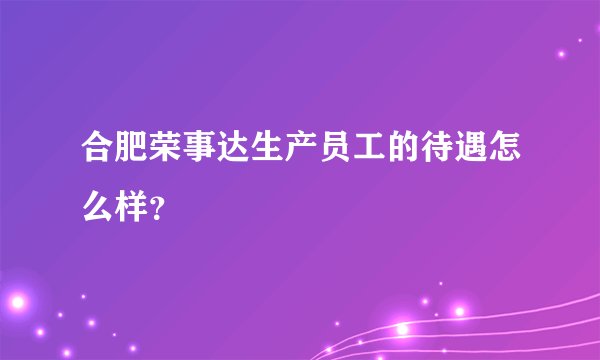合肥荣事达生产员工的待遇怎么样？