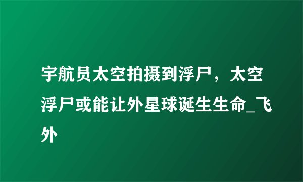 宇航员太空拍摄到浮尸，太空浮尸或能让外星球诞生生命_飞外