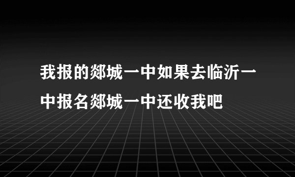 我报的郯城一中如果去临沂一中报名郯城一中还收我吧