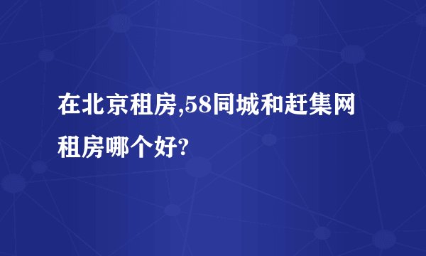 在北京租房,58同城和赶集网租房哪个好?