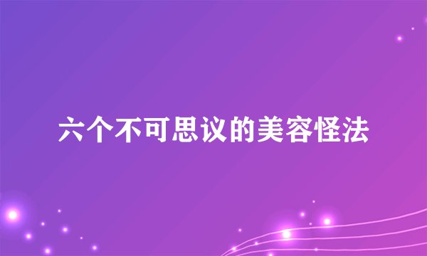 六个不可思议的美容怪法