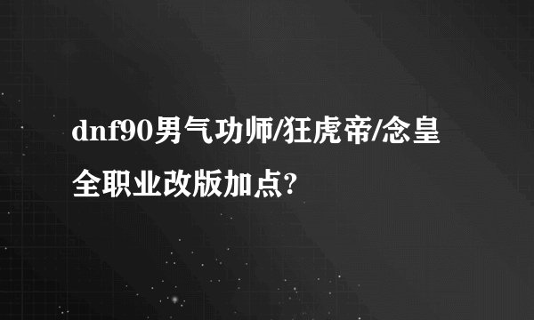 dnf90男气功师/狂虎帝/念皇全职业改版加点?