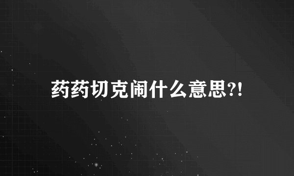 药药切克闹什么意思?!