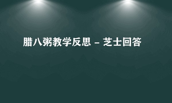 腊八粥教学反思 - 芝士回答