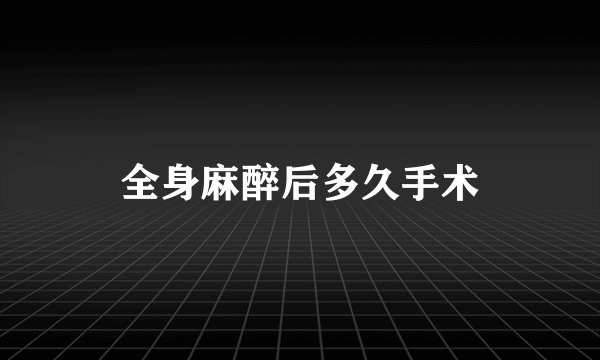 全身麻醉后多久手术