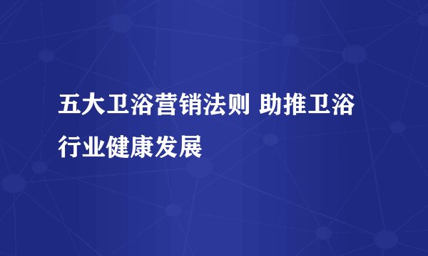 五大卫浴营销法则 助推卫浴行业健康发展