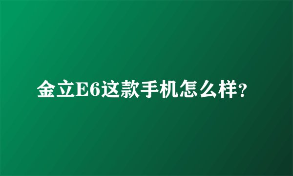 金立E6这款手机怎么样？