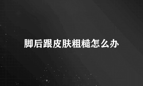脚后跟皮肤粗糙怎么办