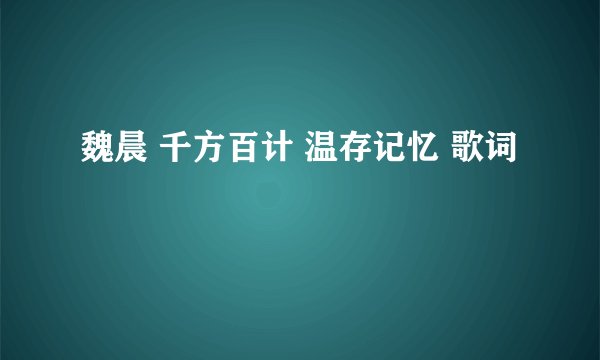 魏晨 千方百计 温存记忆 歌词