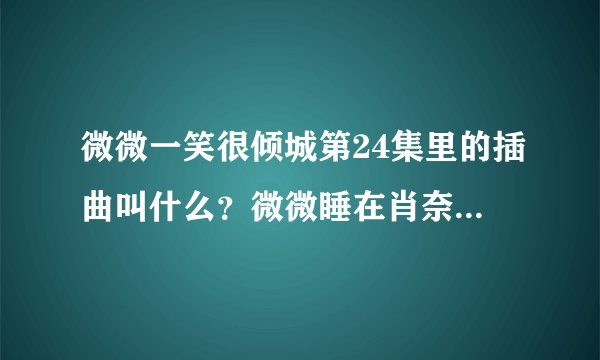 微微一笑很倾城第24集里的插曲叫什么？微微睡在肖奈家里那段。