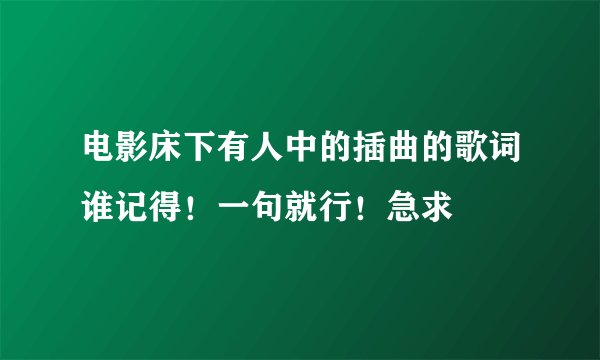 电影床下有人中的插曲的歌词谁记得！一句就行！急求