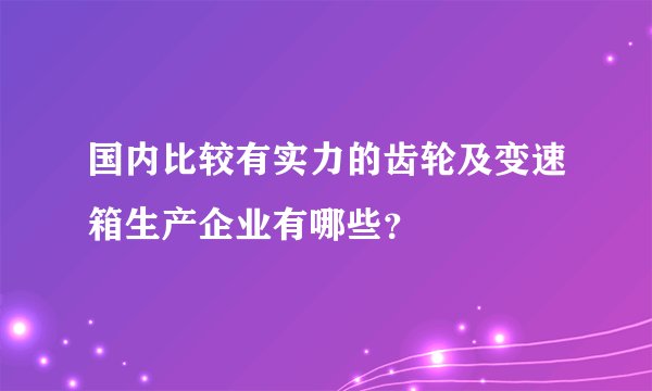 国内比较有实力的齿轮及变速箱生产企业有哪些？