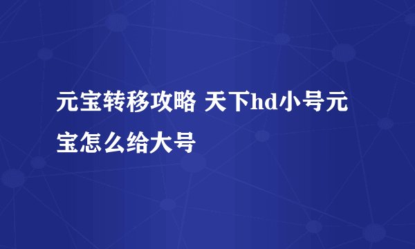元宝转移攻略 天下hd小号元宝怎么给大号
