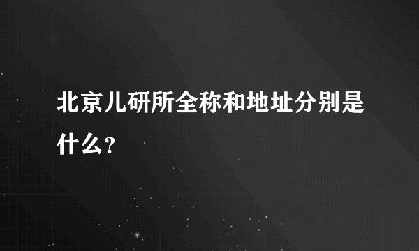 北京儿研所全称和地址分别是什么？