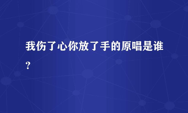 我伤了心你放了手的原唱是谁？