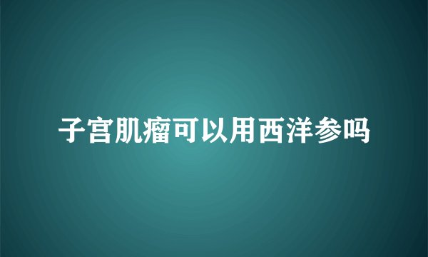 子宫肌瘤可以用西洋参吗