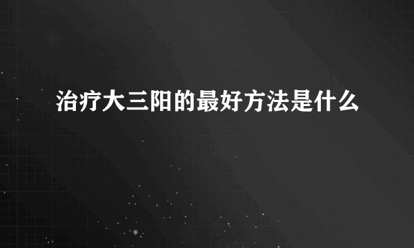 治疗大三阳的最好方法是什么