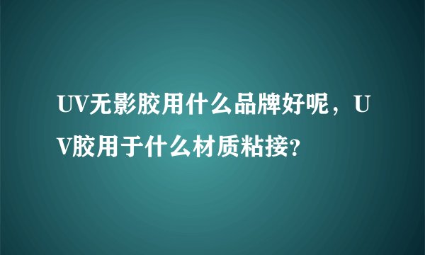 UV无影胶用什么品牌好呢，UV胶用于什么材质粘接？