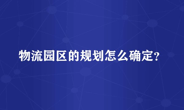 物流园区的规划怎么确定?