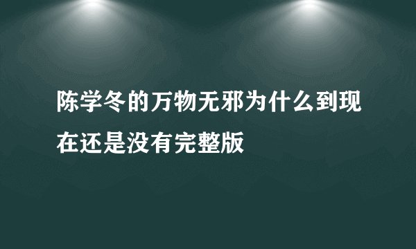 陈学冬的万物无邪为什么到现在还是没有完整版