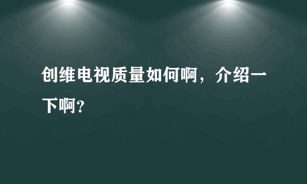 创维电视质量如何啊，介绍一下啊？