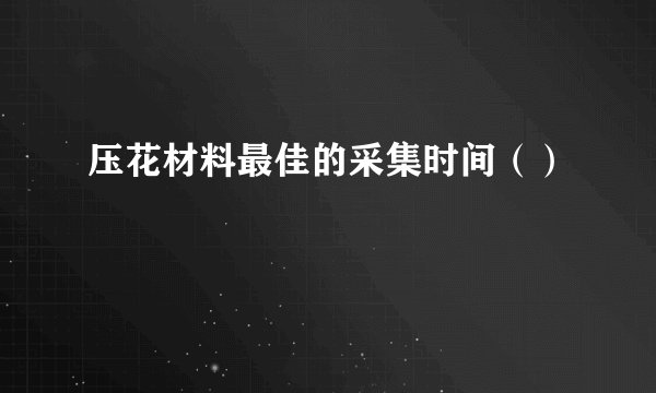 压花材料最佳的采集时间（）