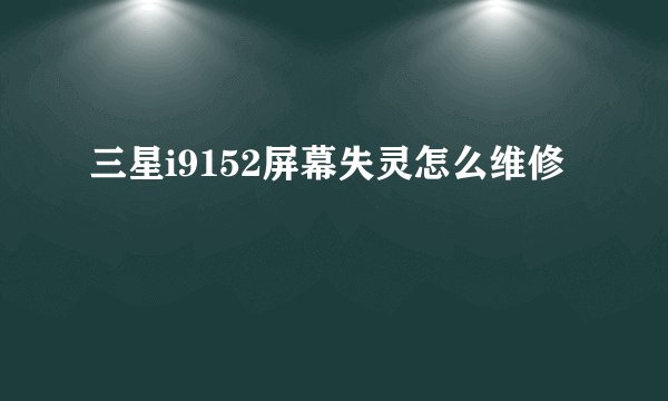 三星i9152屏幕失灵怎么维修