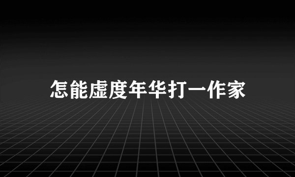 怎能虚度年华打一作家