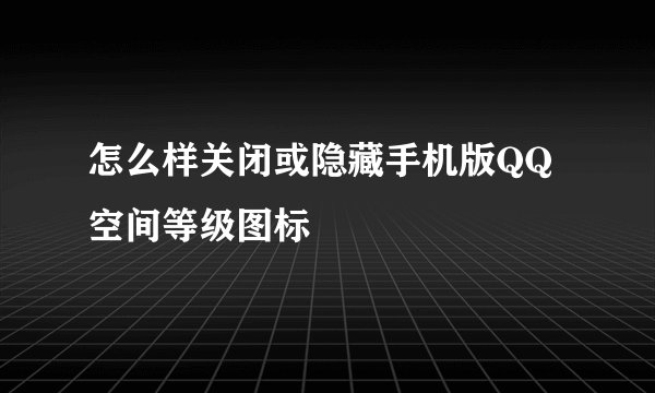 怎么样关闭或隐藏手机版QQ空间等级图标
