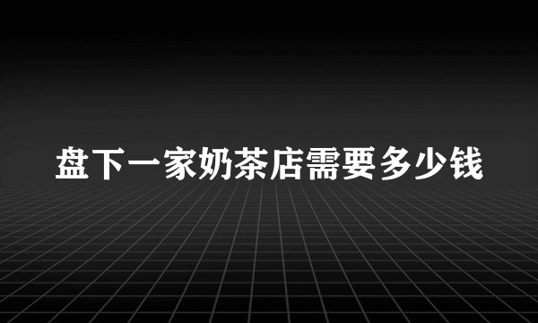 盘下一家奶茶店需要多少钱