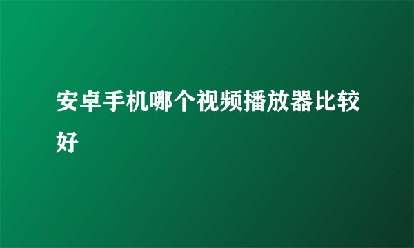 安卓手机哪个视频播放器比较好