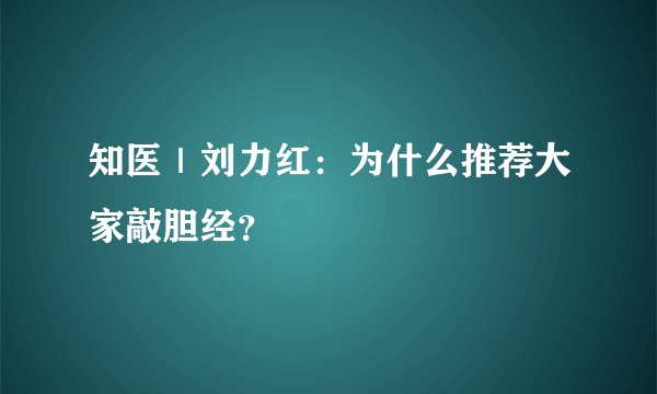 知医｜刘力红：为什么推荐大家敲胆经？