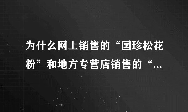 为什么网上销售的“国珍松花粉”和地方专营店销售的“国珍松花粉”的价格差异那么大呢？