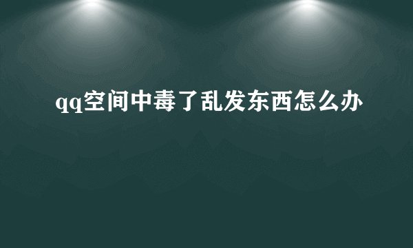 qq空间中毒了乱发东西怎么办