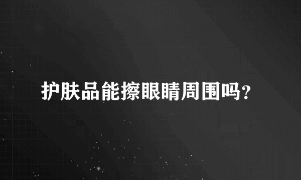 护肤品能擦眼睛周围吗？