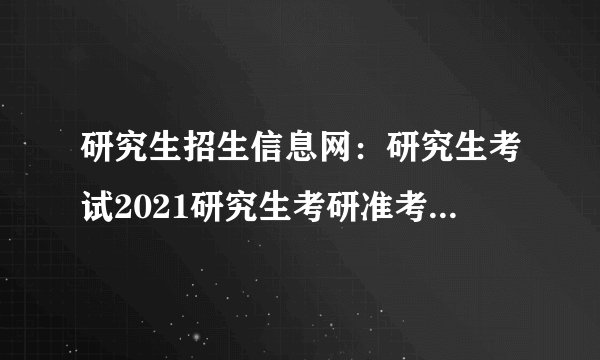 研究生招生信息网:研究生考试2021研究生考研准考证打印入口
