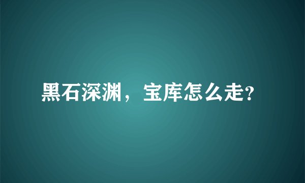 黑石深渊，宝库怎么走？