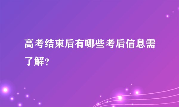 高考结束后有哪些考后信息需了解？